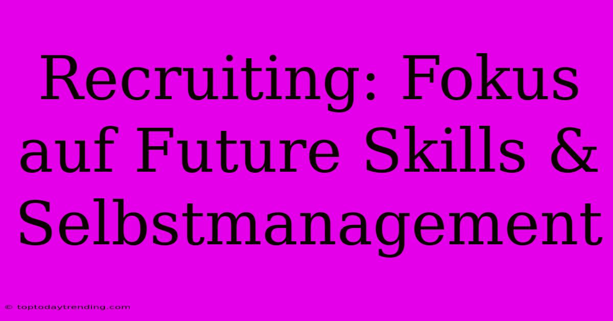 Recruiting: Fokus Auf Future Skills & Selbstmanagement