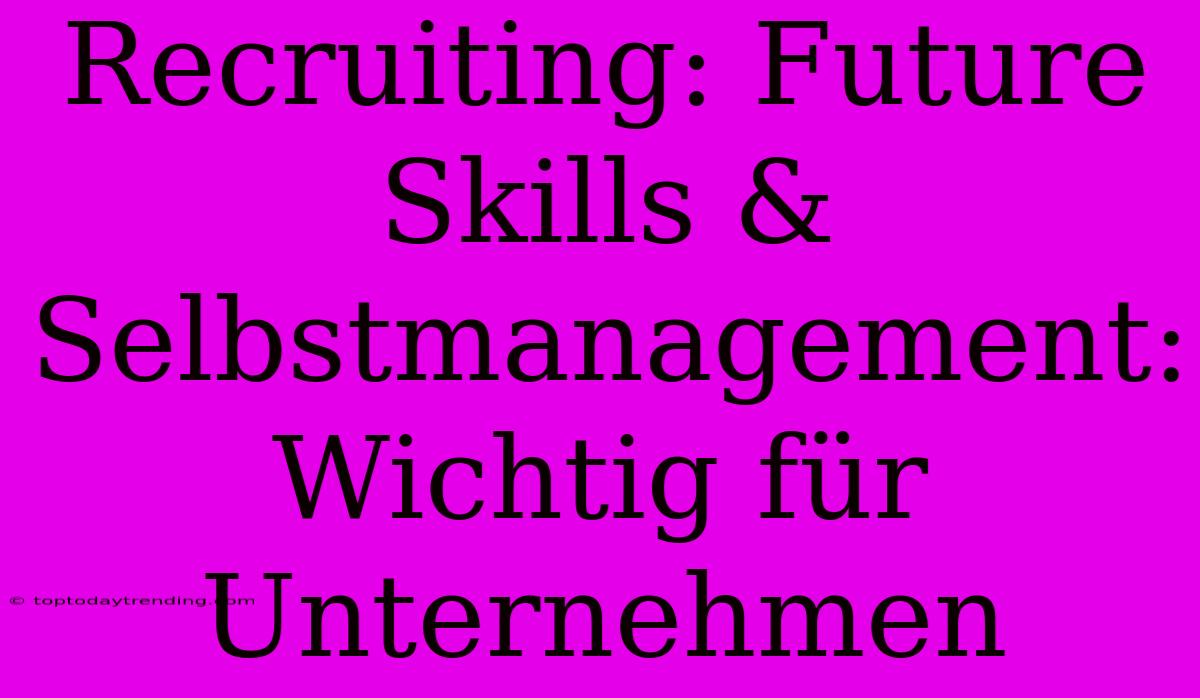 Recruiting: Future Skills & Selbstmanagement: Wichtig Für Unternehmen