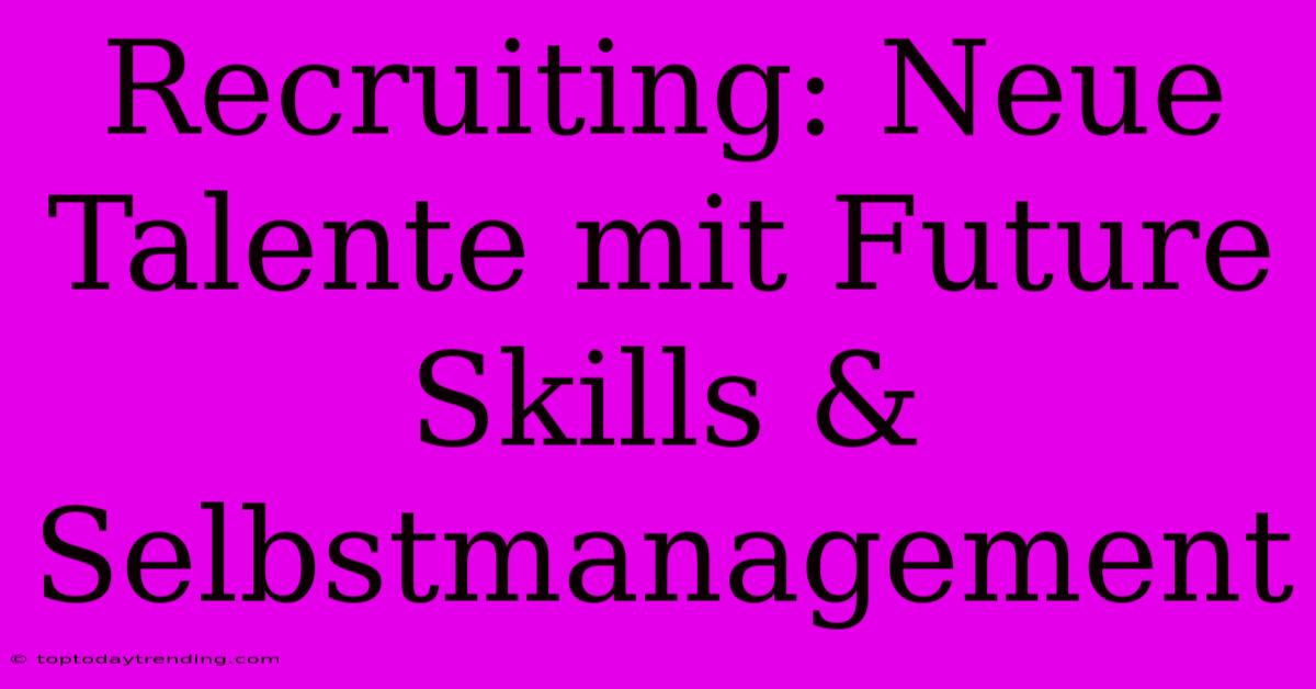 Recruiting: Neue Talente Mit Future Skills & Selbstmanagement