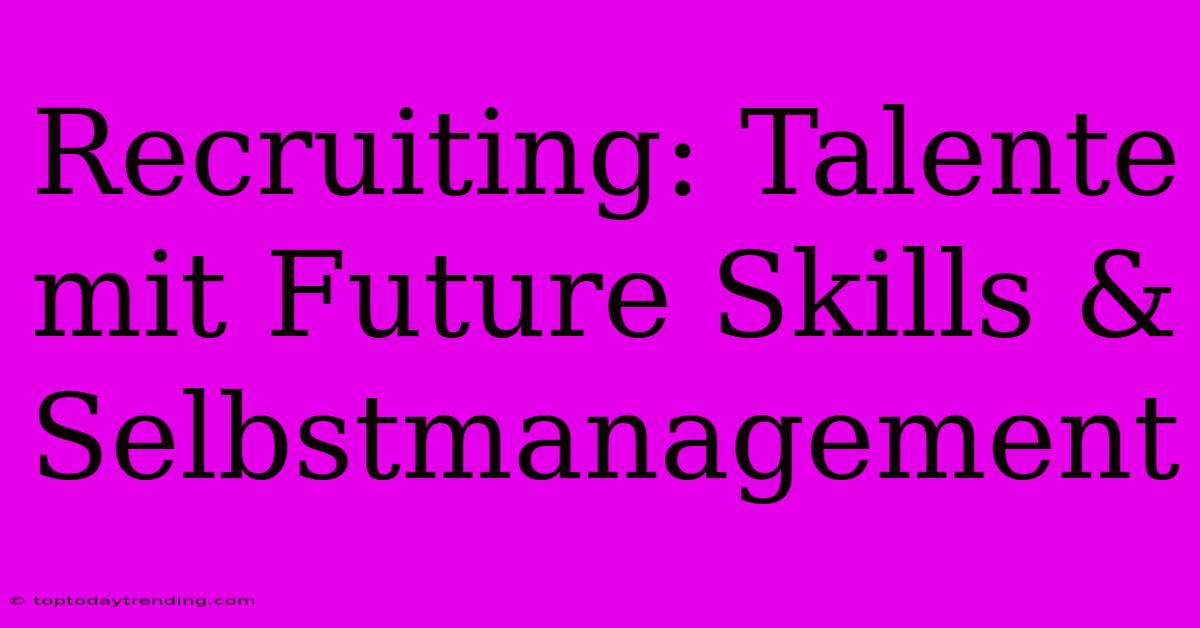 Recruiting: Talente Mit Future Skills & Selbstmanagement