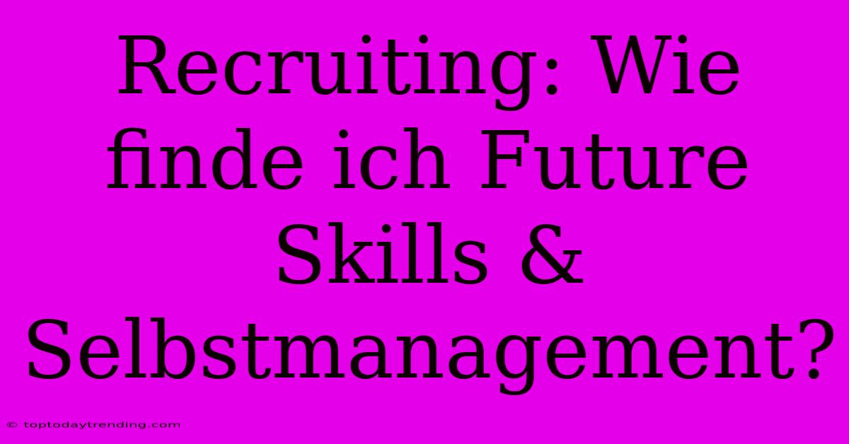 Recruiting: Wie Finde Ich Future Skills & Selbstmanagement?