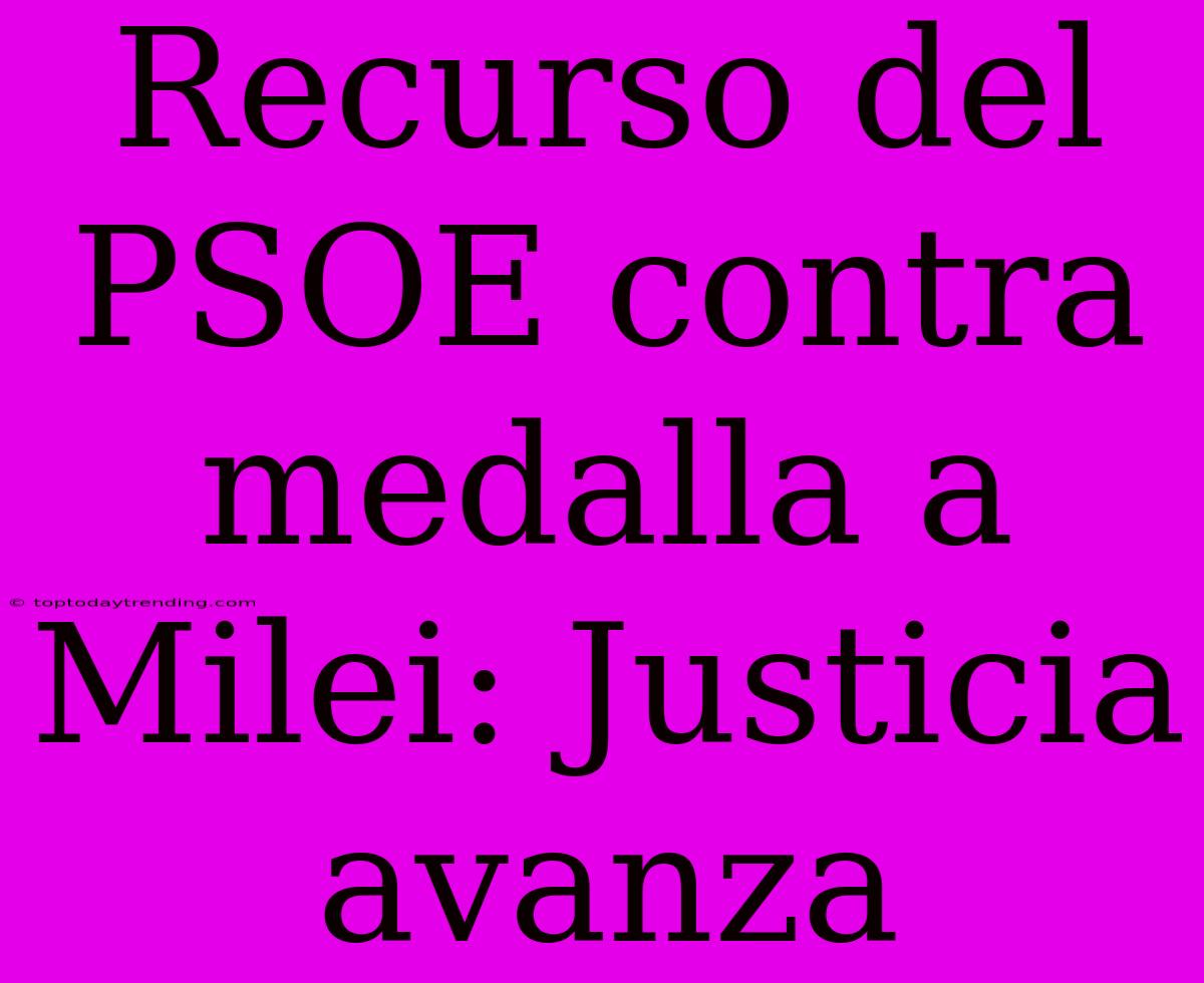 Recurso Del PSOE Contra Medalla A Milei: Justicia Avanza