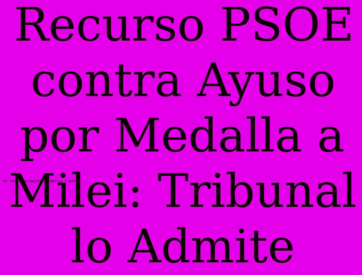 Recurso PSOE Contra Ayuso Por Medalla A Milei: Tribunal Lo Admite