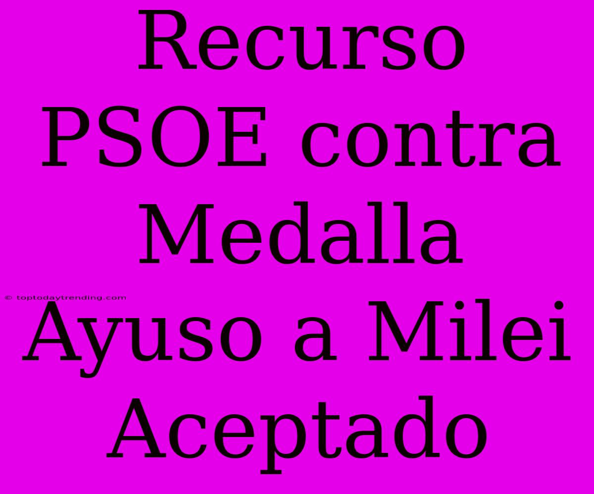 Recurso PSOE Contra Medalla Ayuso A Milei Aceptado