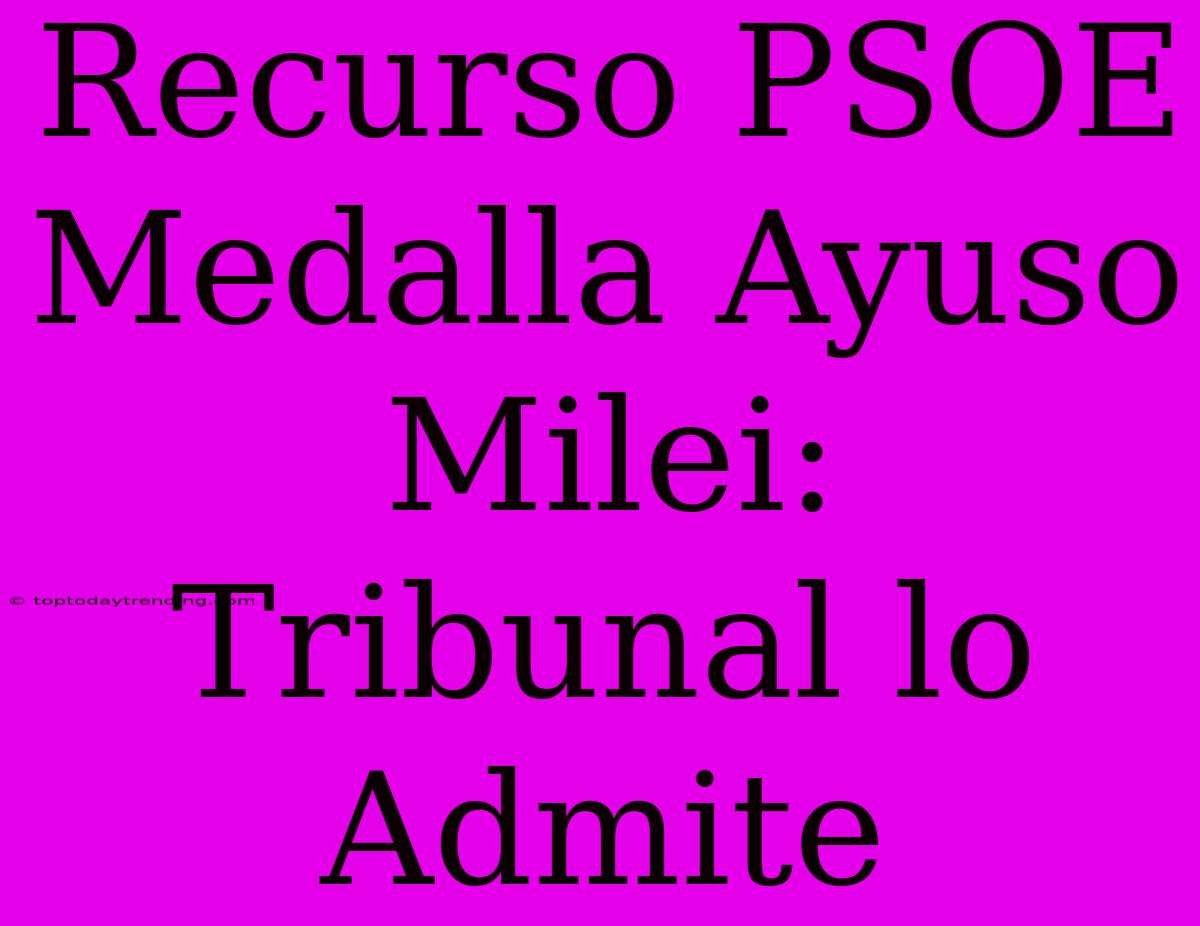 Recurso PSOE Medalla Ayuso Milei: Tribunal Lo Admite