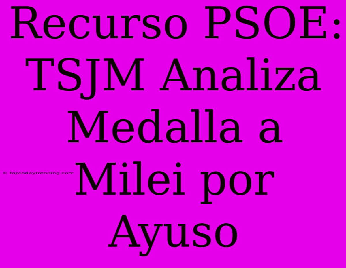 Recurso PSOE: TSJM Analiza Medalla A Milei Por Ayuso