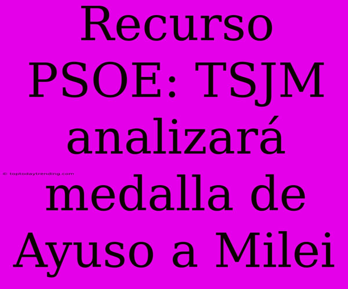 Recurso PSOE: TSJM Analizará Medalla De Ayuso A Milei