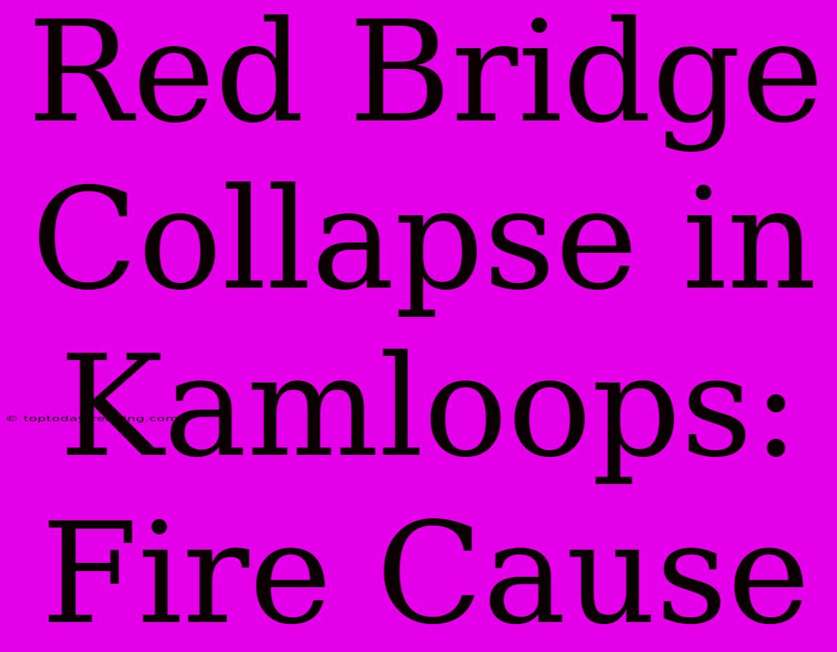 Red Bridge Collapse In Kamloops: Fire Cause