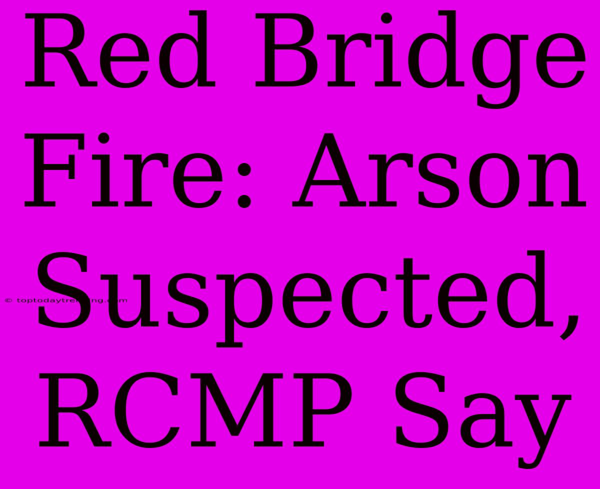 Red Bridge Fire: Arson Suspected, RCMP Say