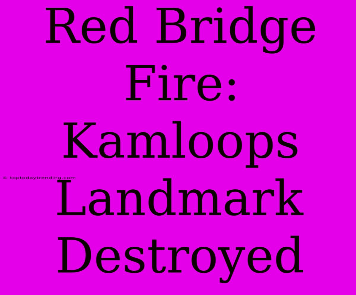 Red Bridge Fire: Kamloops Landmark Destroyed