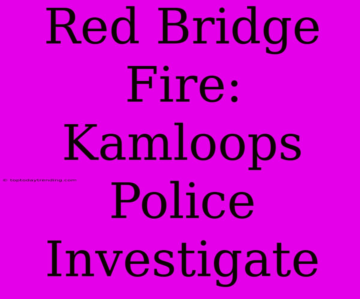 Red Bridge Fire: Kamloops Police Investigate