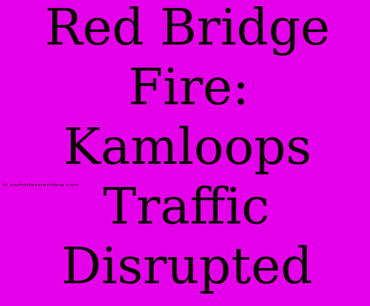 Red Bridge Fire: Kamloops Traffic Disrupted