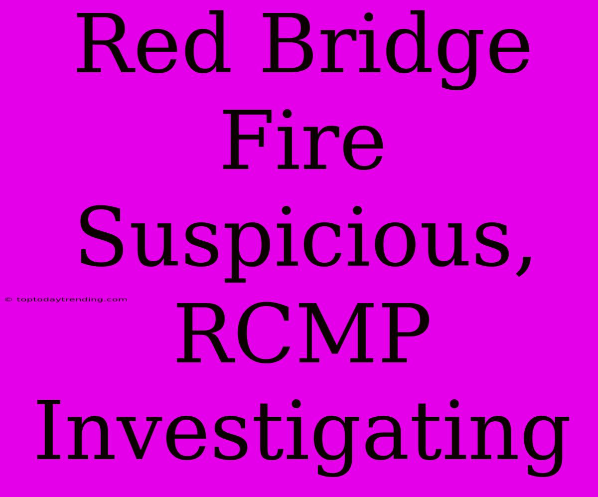 Red Bridge Fire Suspicious, RCMP Investigating