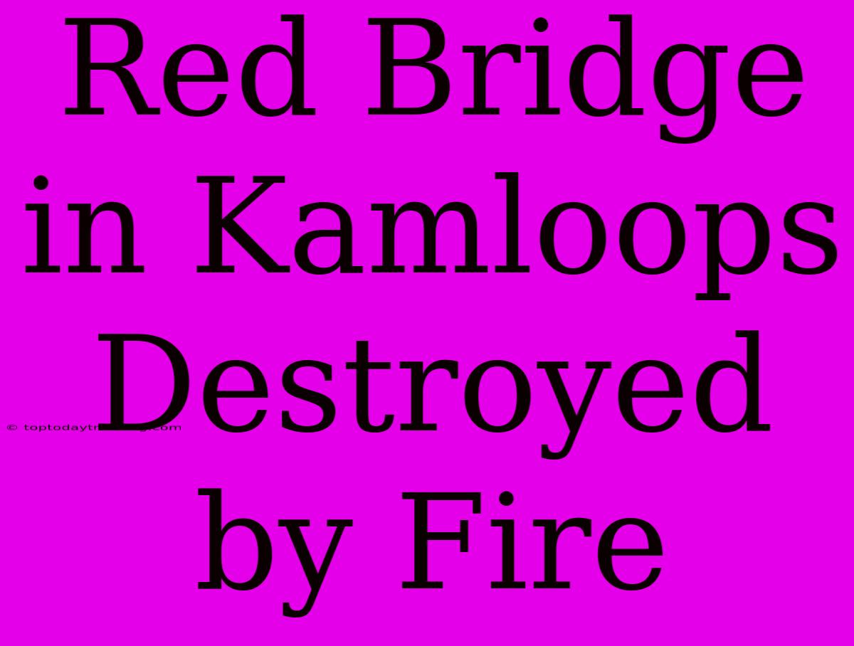 Red Bridge In Kamloops Destroyed By Fire