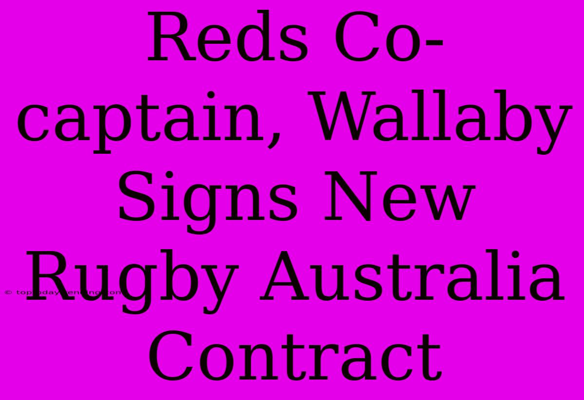 Reds Co-captain, Wallaby Signs New Rugby Australia Contract