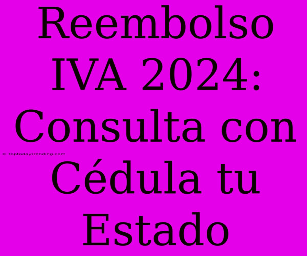 Reembolso IVA 2024: Consulta Con Cédula Tu Estado