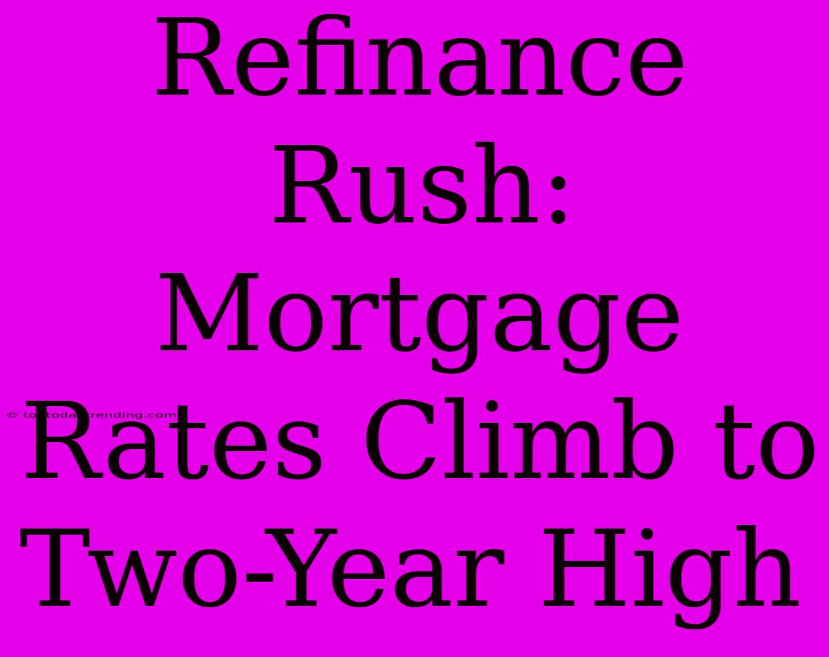 Refinance Rush: Mortgage Rates Climb To Two-Year High