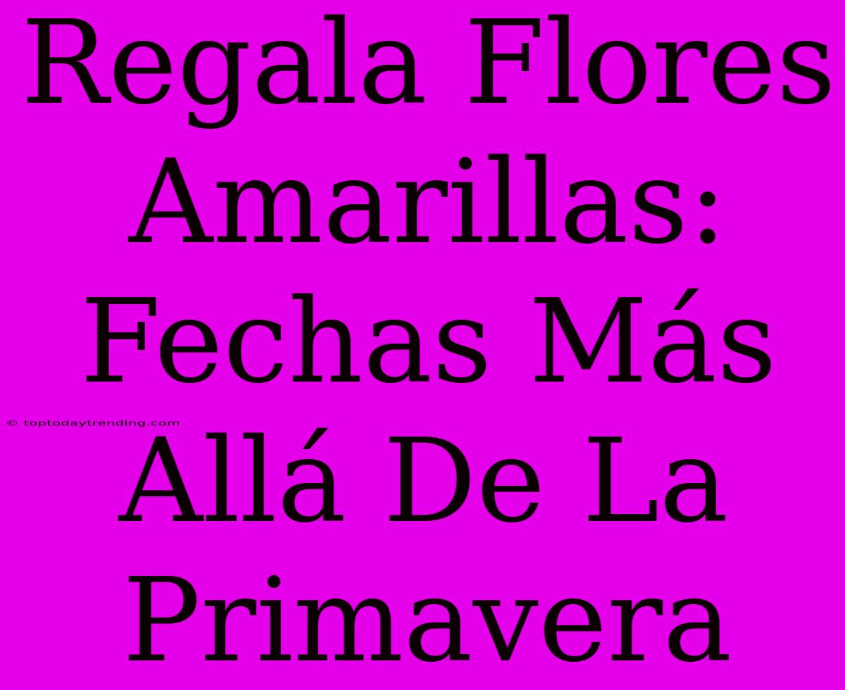 Regala Flores Amarillas: Fechas Más Allá De La Primavera