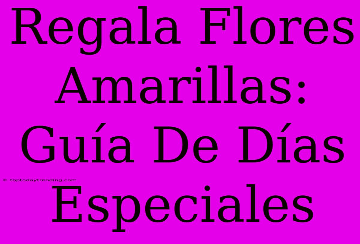 Regala Flores Amarillas: Guía De Días Especiales