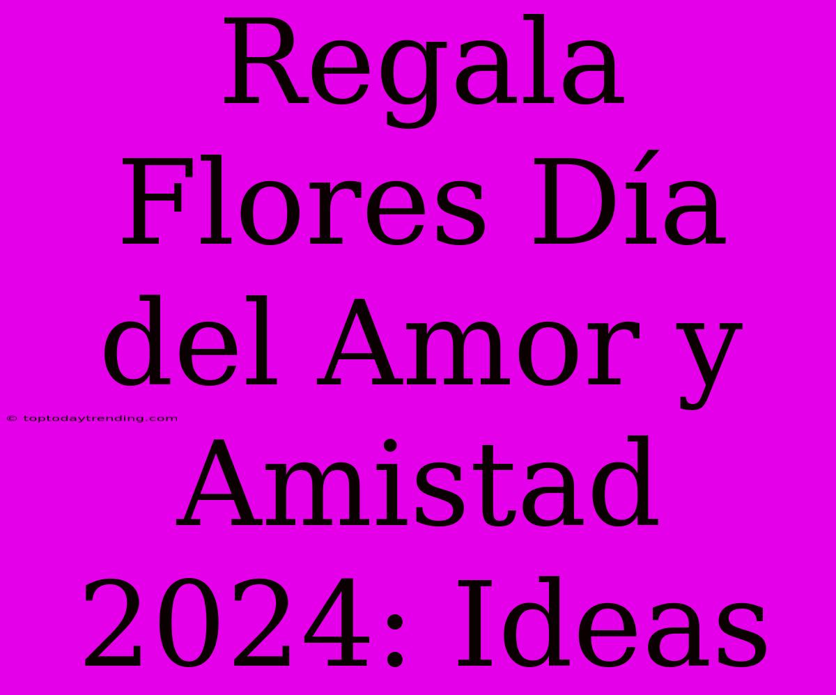 Regala Flores Día Del Amor Y Amistad 2024: Ideas