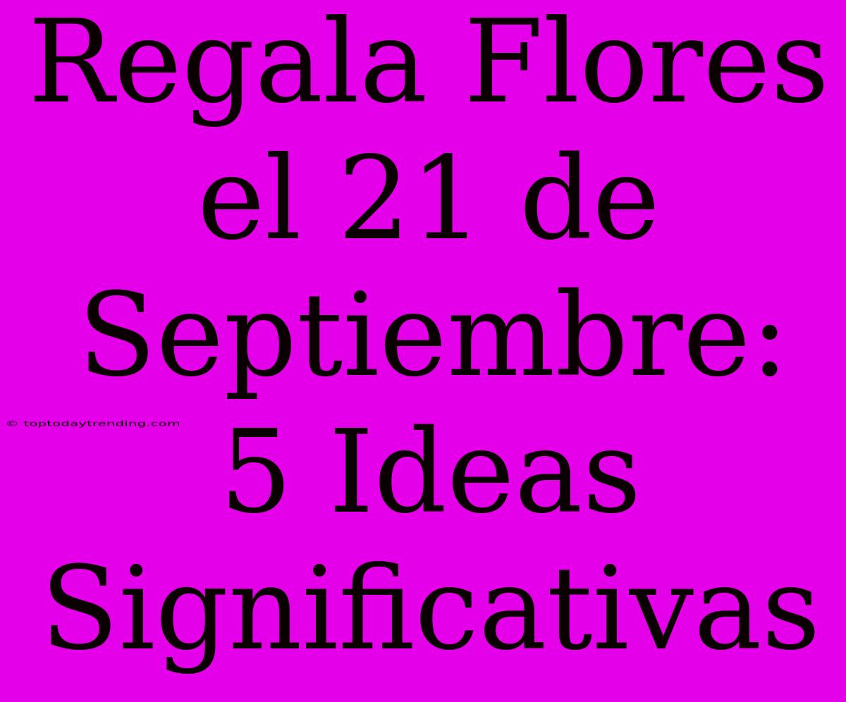 Regala Flores El 21 De Septiembre: 5 Ideas Significativas