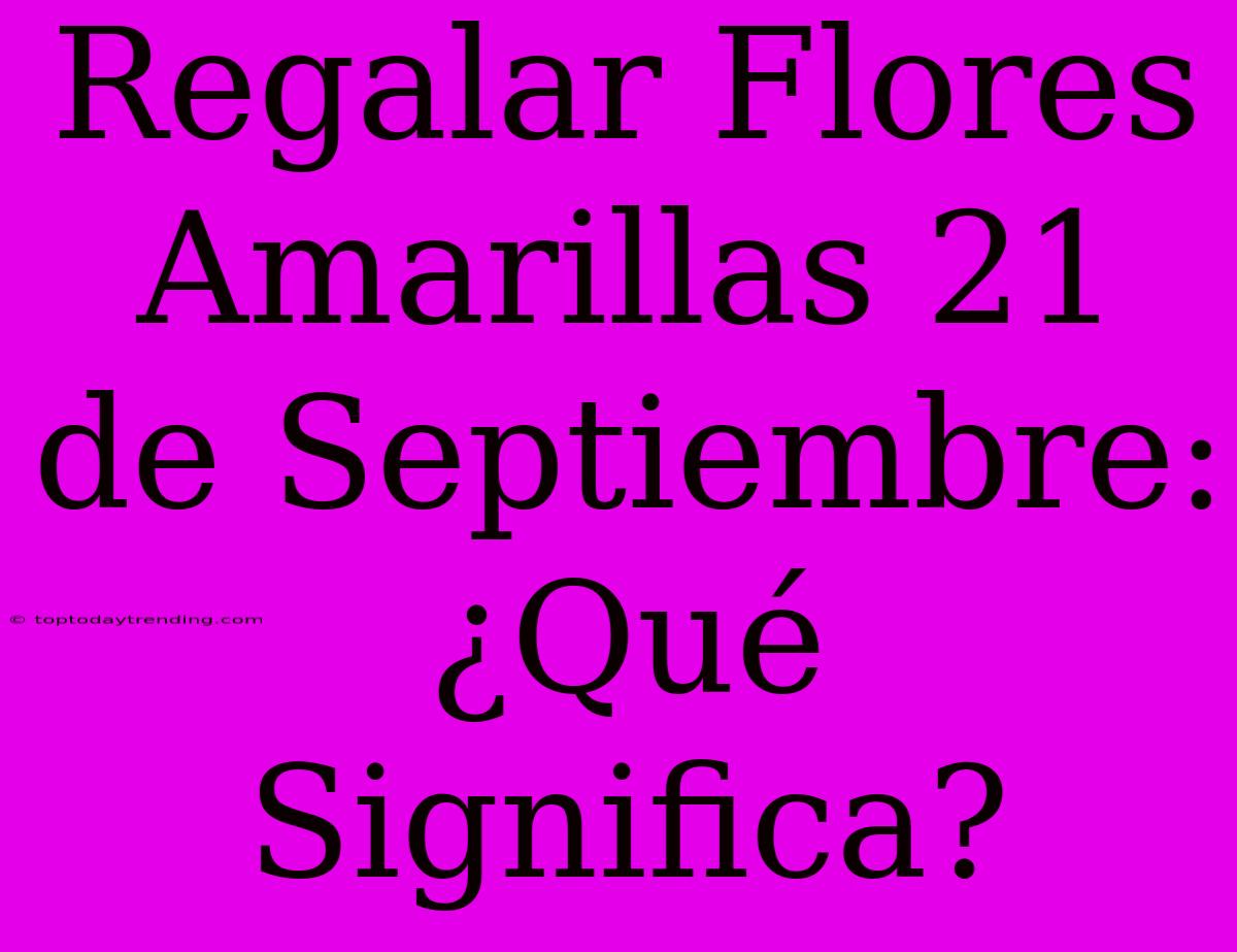 Regalar Flores Amarillas 21 De Septiembre: ¿Qué Significa?