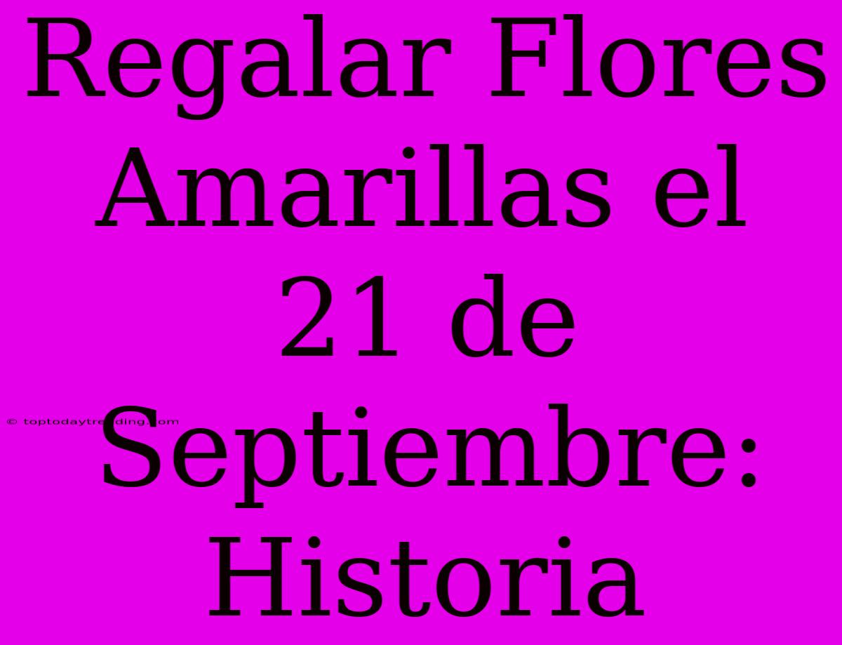 Regalar Flores Amarillas El 21 De Septiembre: Historia