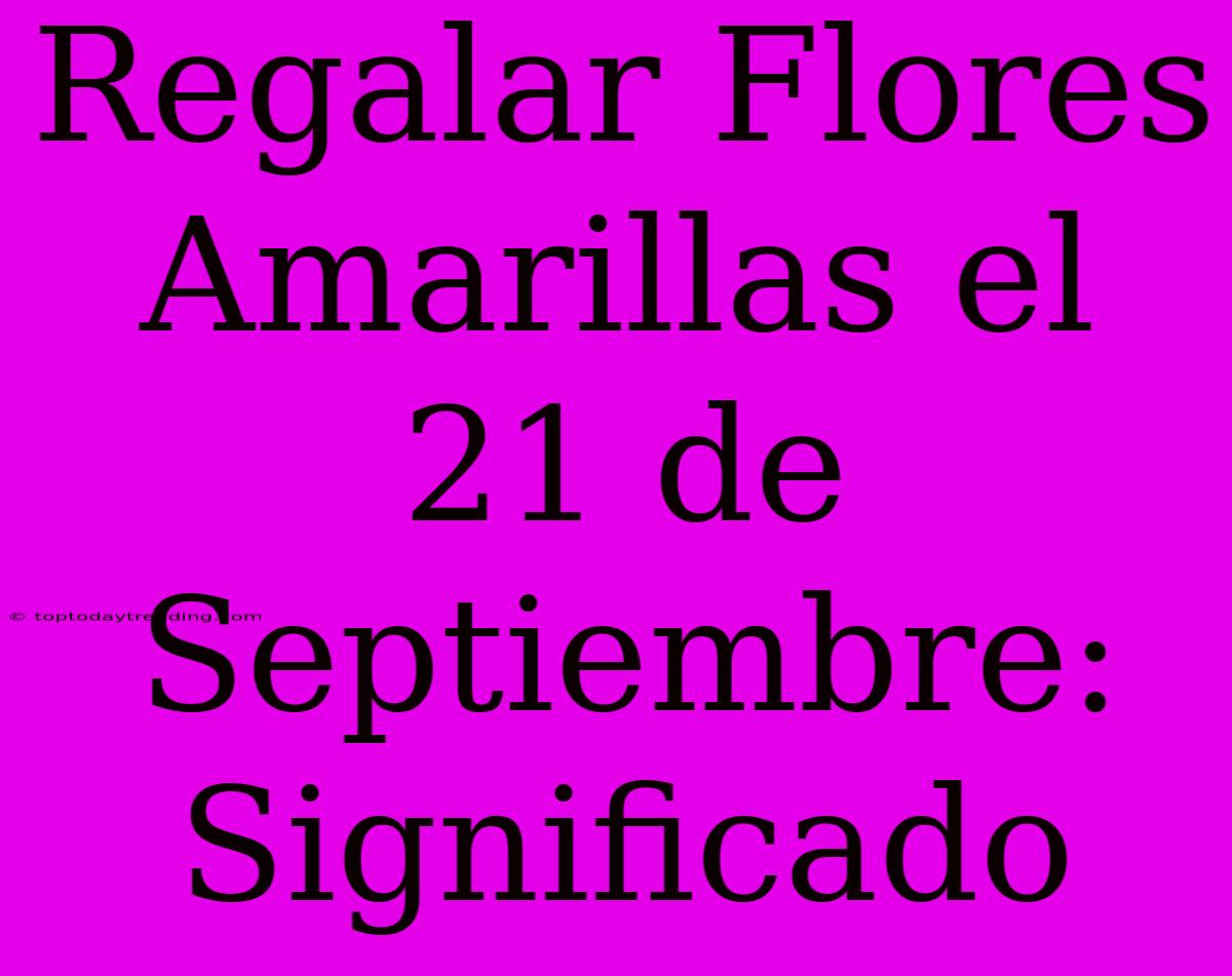 Regalar Flores Amarillas El 21 De Septiembre: Significado