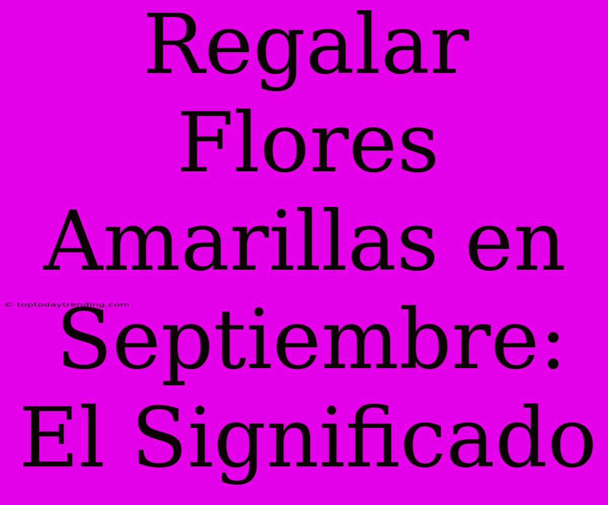 Regalar Flores Amarillas En Septiembre: El Significado