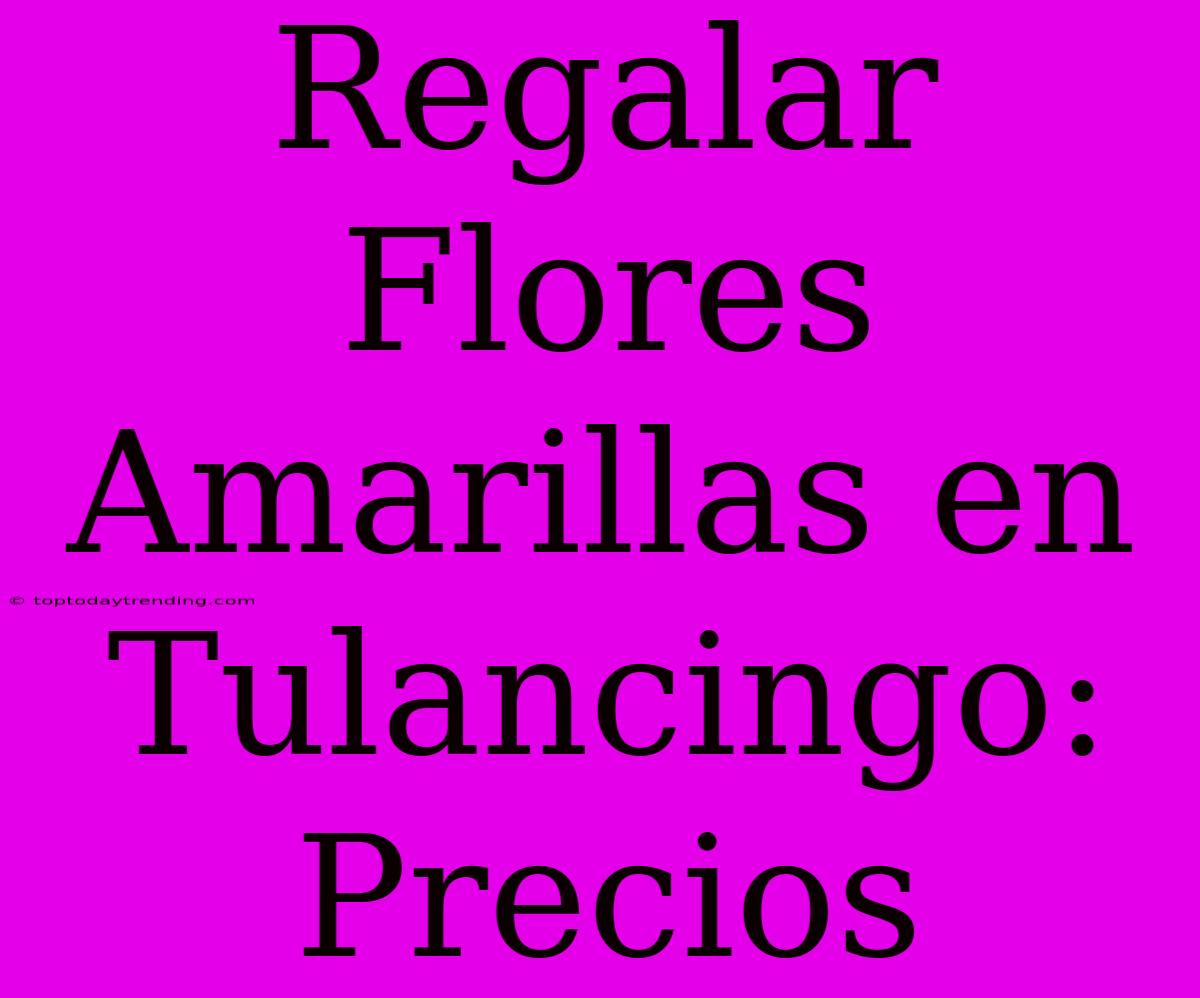 Regalar Flores Amarillas En Tulancingo: Precios