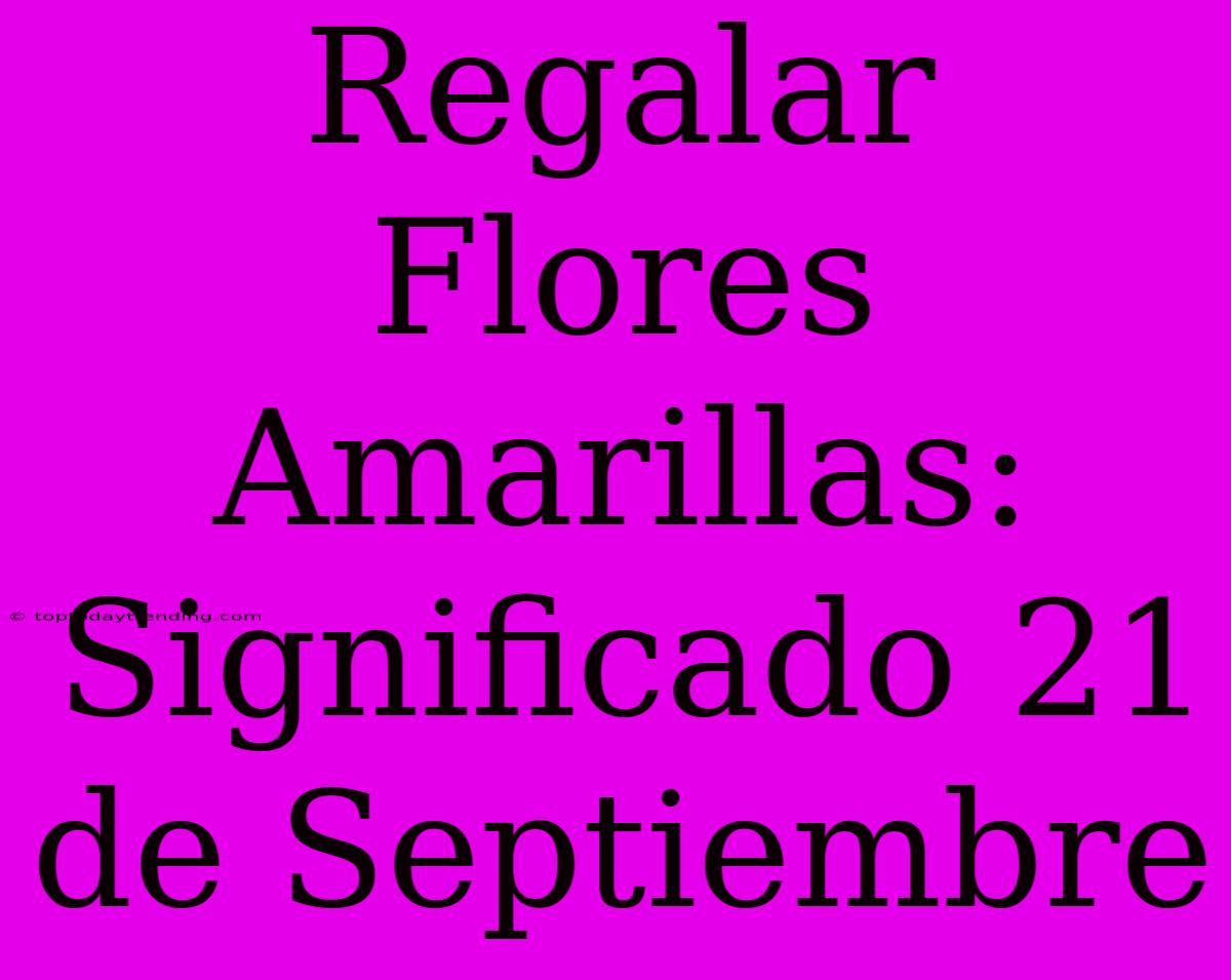 Regalar Flores Amarillas: Significado 21 De Septiembre