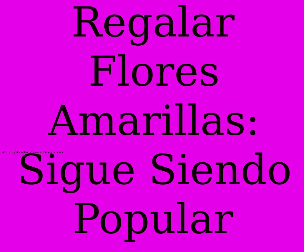 Regalar Flores Amarillas: Sigue Siendo Popular