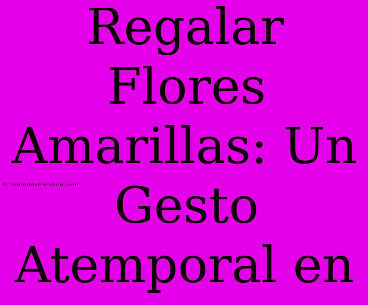 Regalar Flores Amarillas: Un Gesto Atemporal En