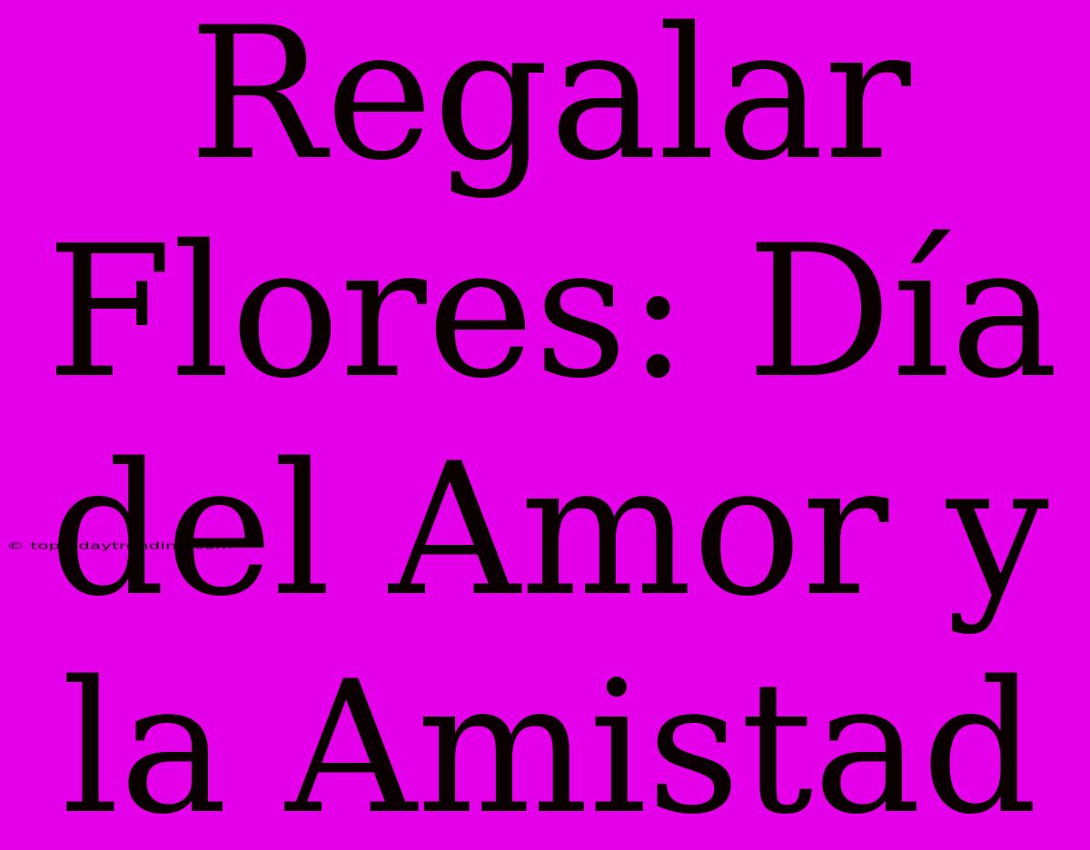 Regalar Flores: Día Del Amor Y La Amistad