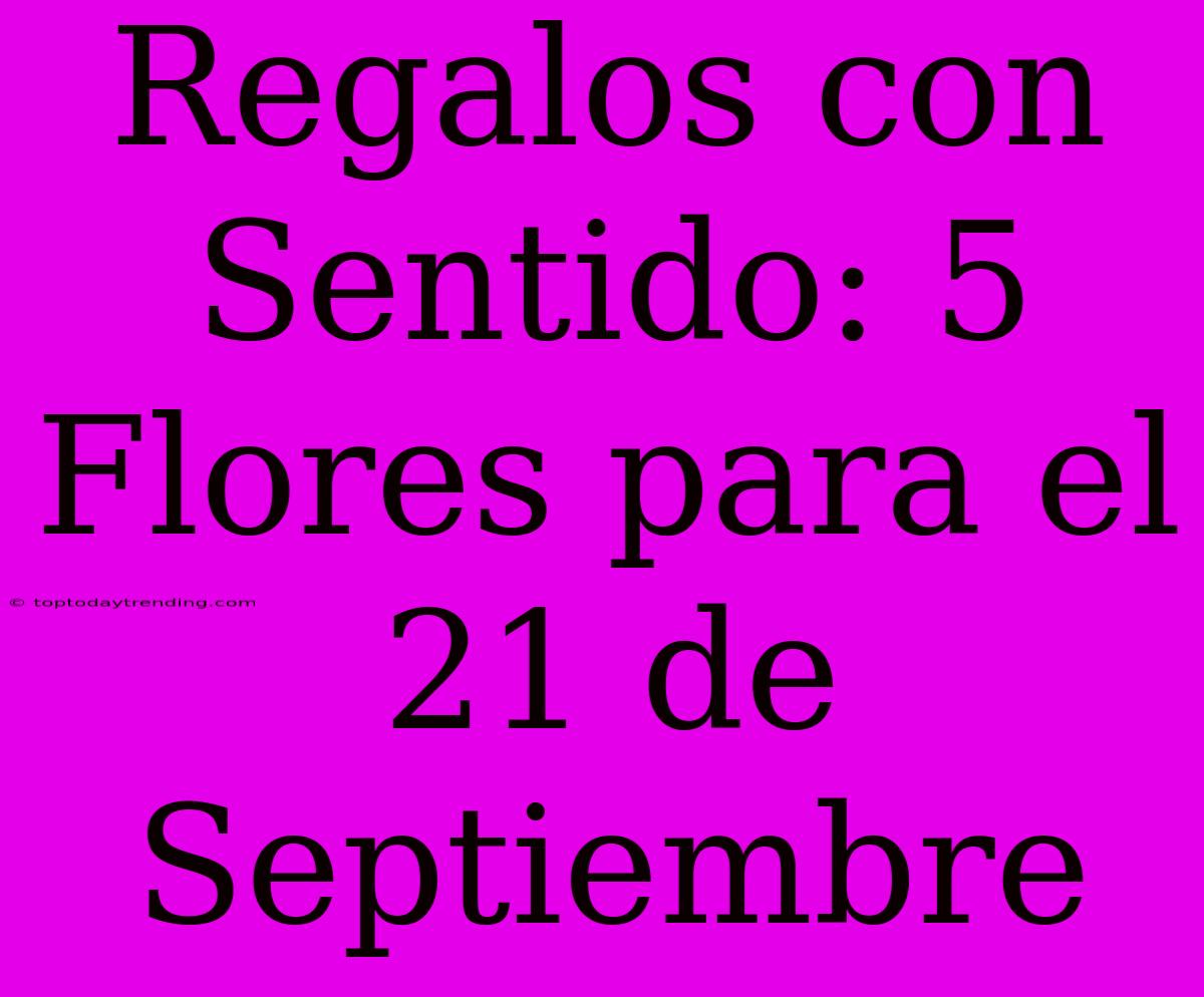 Regalos Con Sentido: 5 Flores Para El 21 De Septiembre