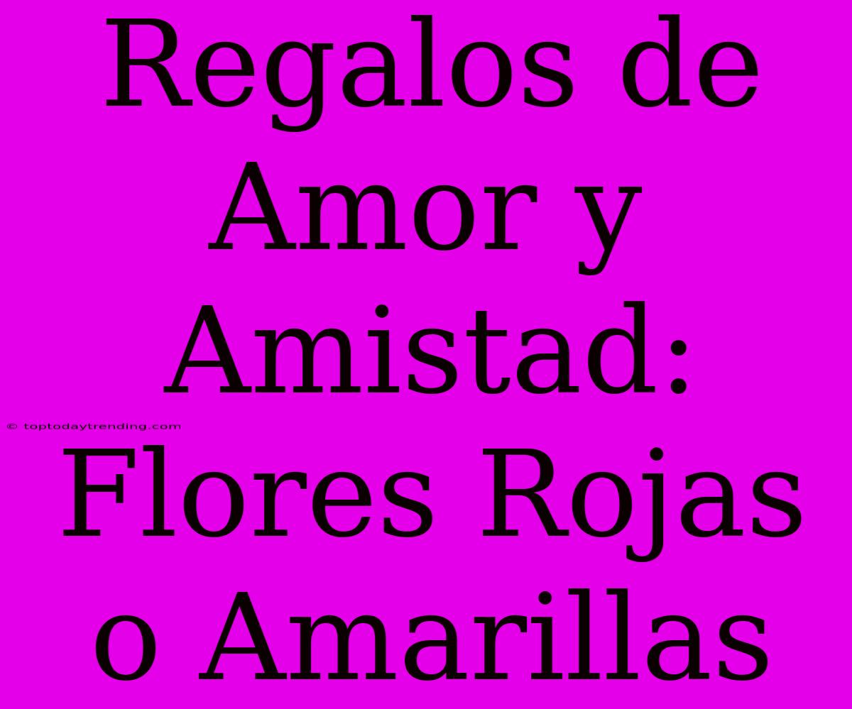 Regalos De Amor Y Amistad: Flores Rojas O Amarillas