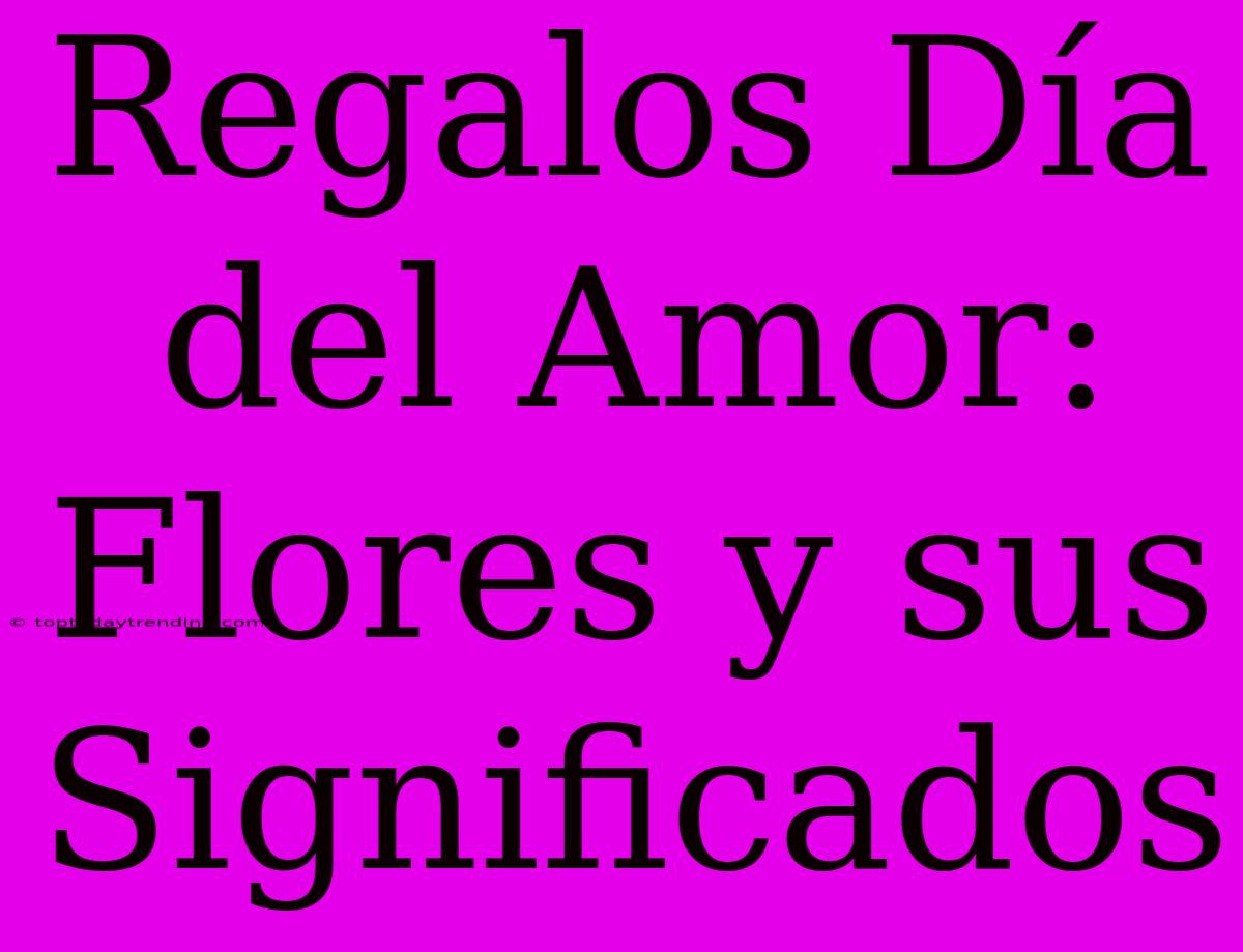 Regalos Día Del Amor: Flores Y Sus Significados