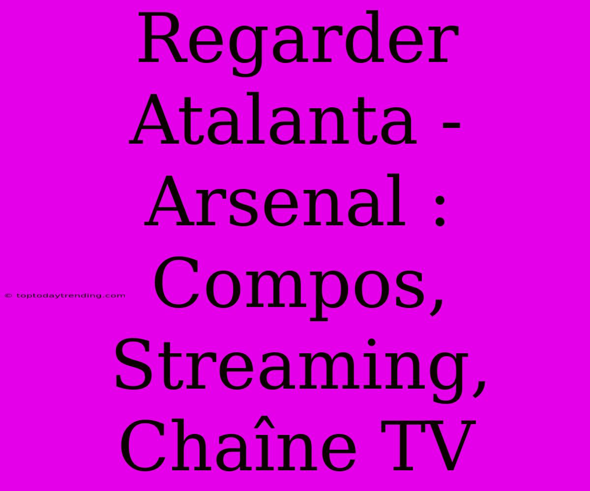 Regarder Atalanta - Arsenal : Compos, Streaming, Chaîne TV