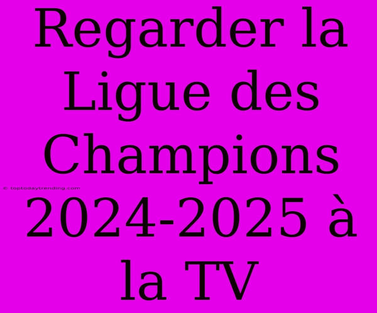 Regarder La Ligue Des Champions 2024-2025 À La TV