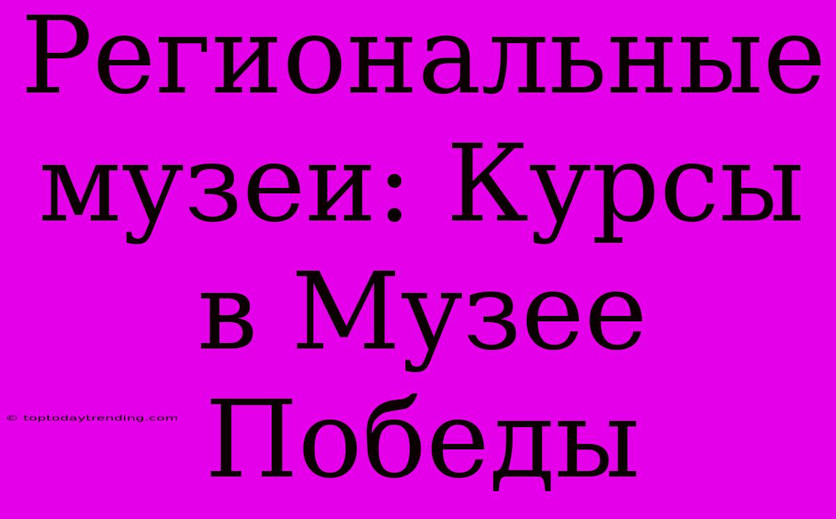 Региональные Музеи: Курсы В Музее Победы