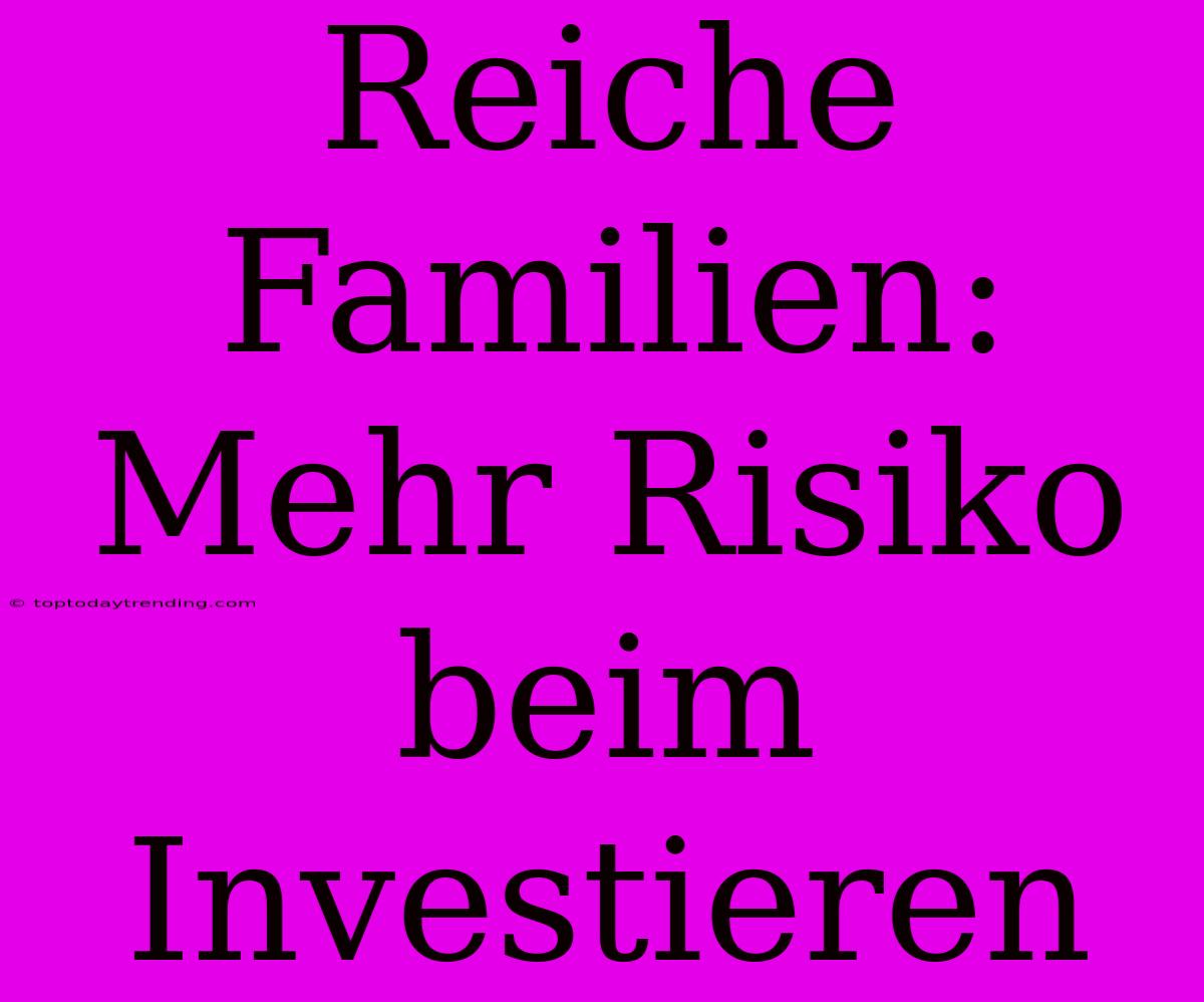 Reiche Familien: Mehr Risiko Beim Investieren