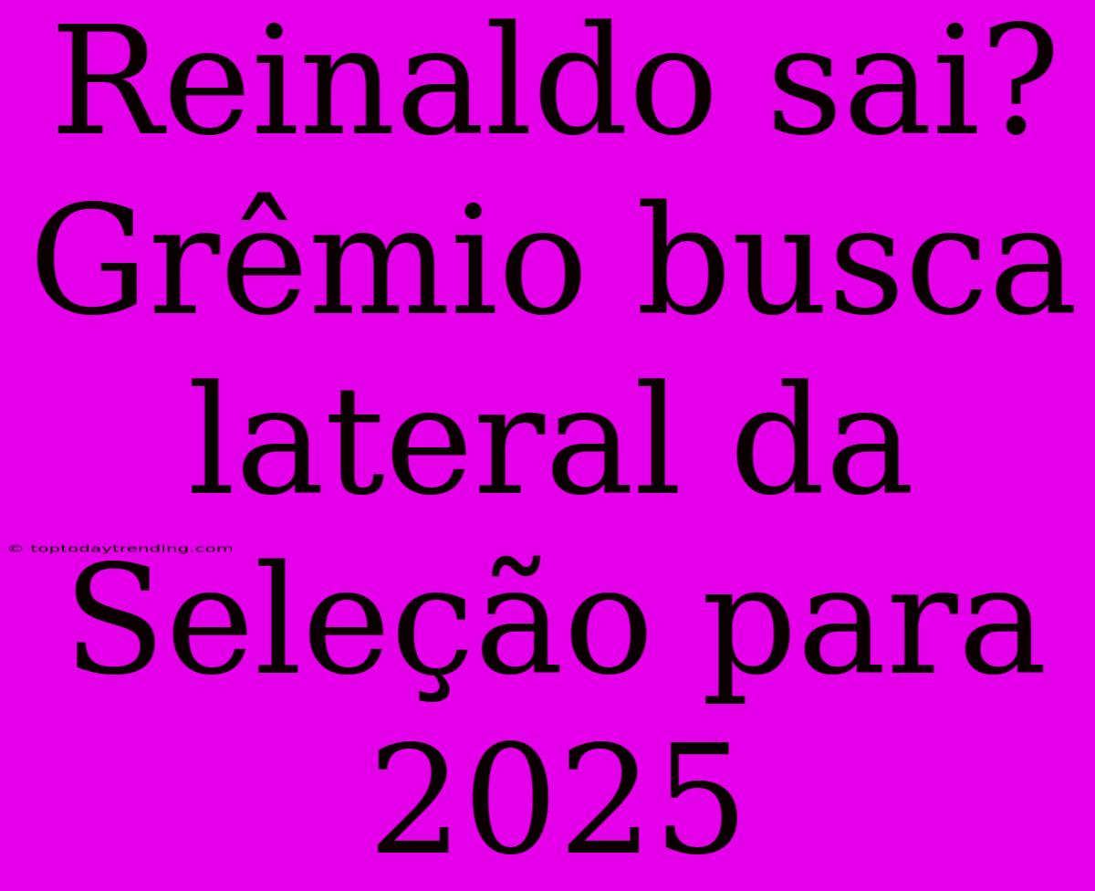 Reinaldo Sai? Grêmio Busca Lateral Da Seleção Para 2025