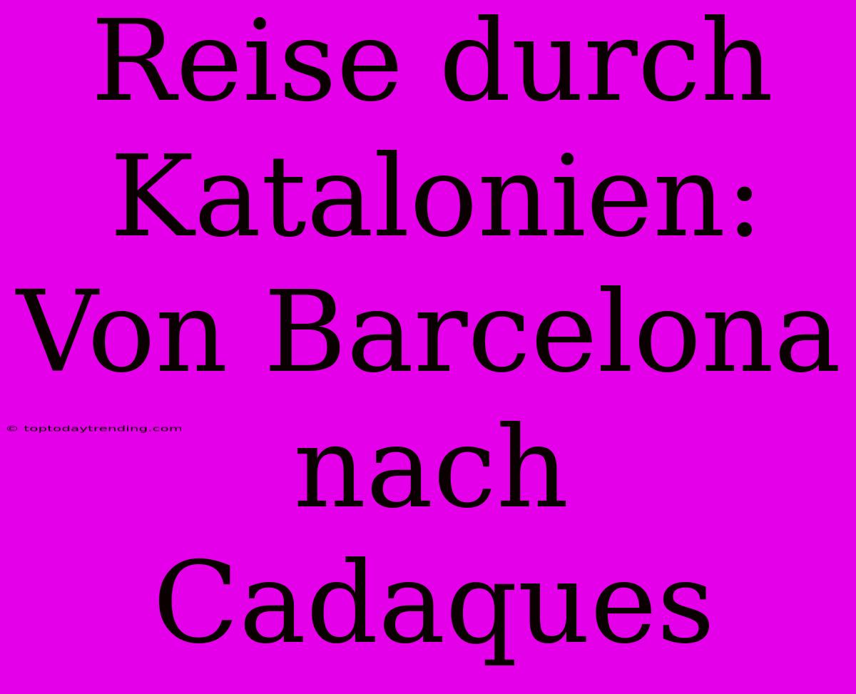 Reise Durch Katalonien: Von Barcelona Nach Cadaques