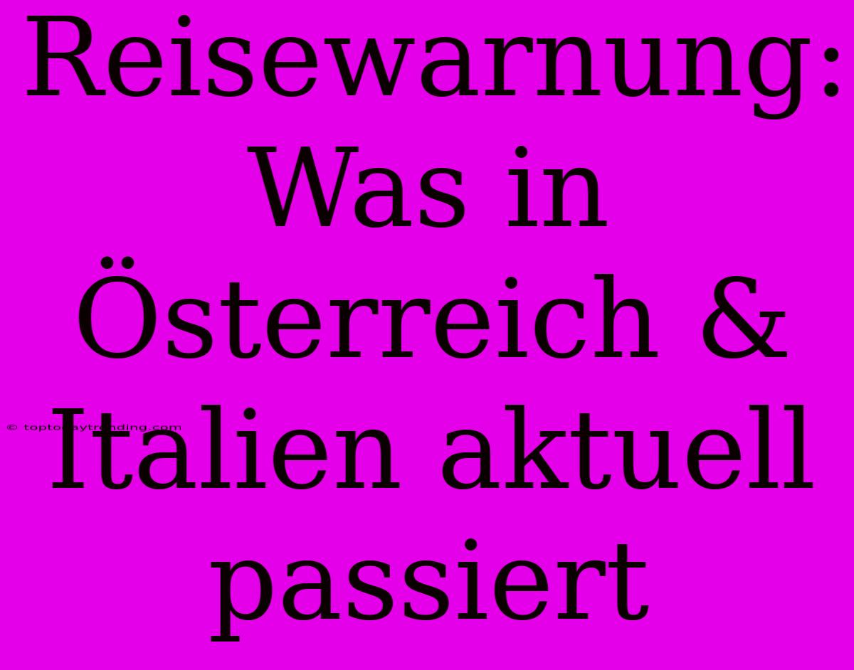 Reisewarnung: Was In Österreich & Italien Aktuell Passiert