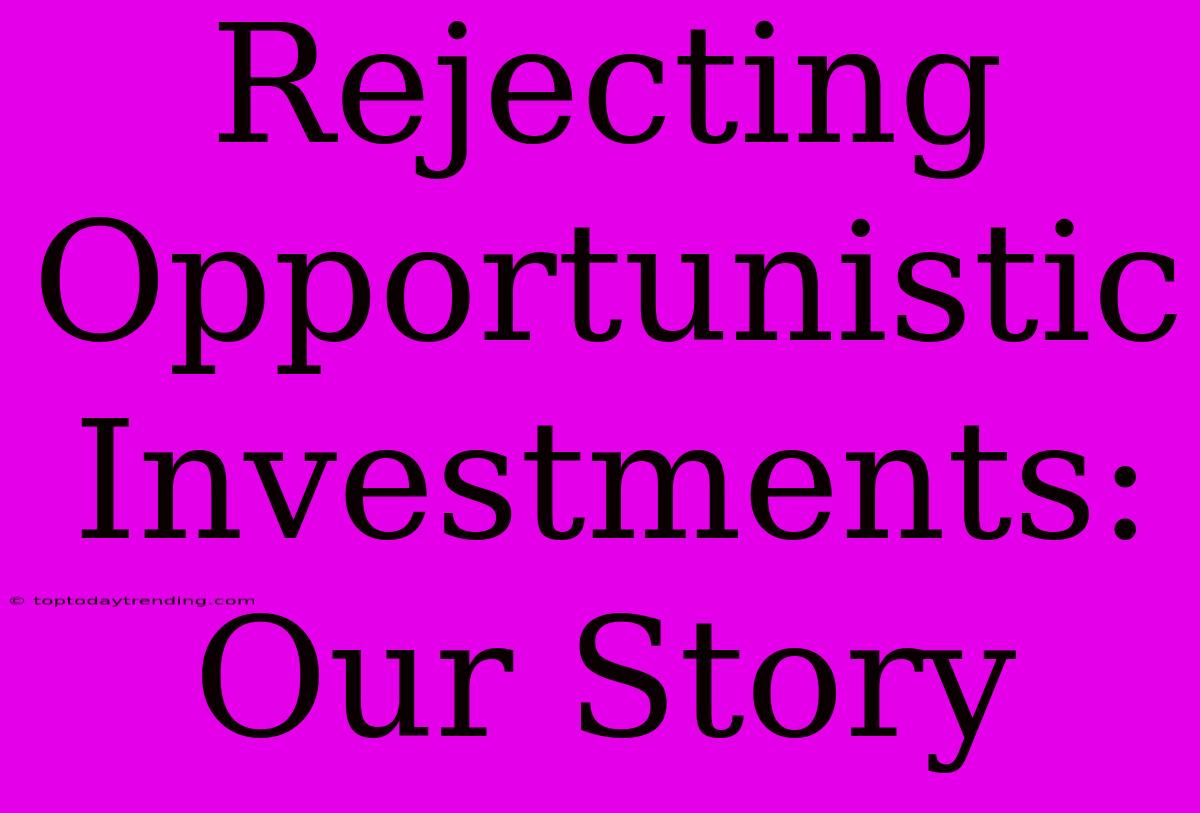 Rejecting Opportunistic Investments: Our Story