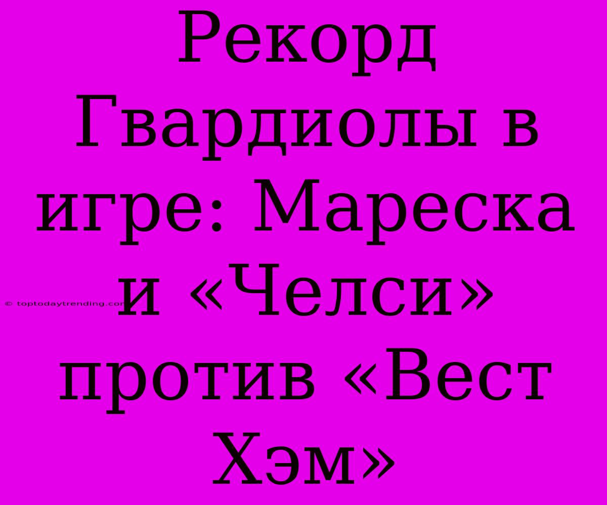 Рекорд Гвардиолы В Игре: Мареска И «Челси» Против «Вест Хэм»