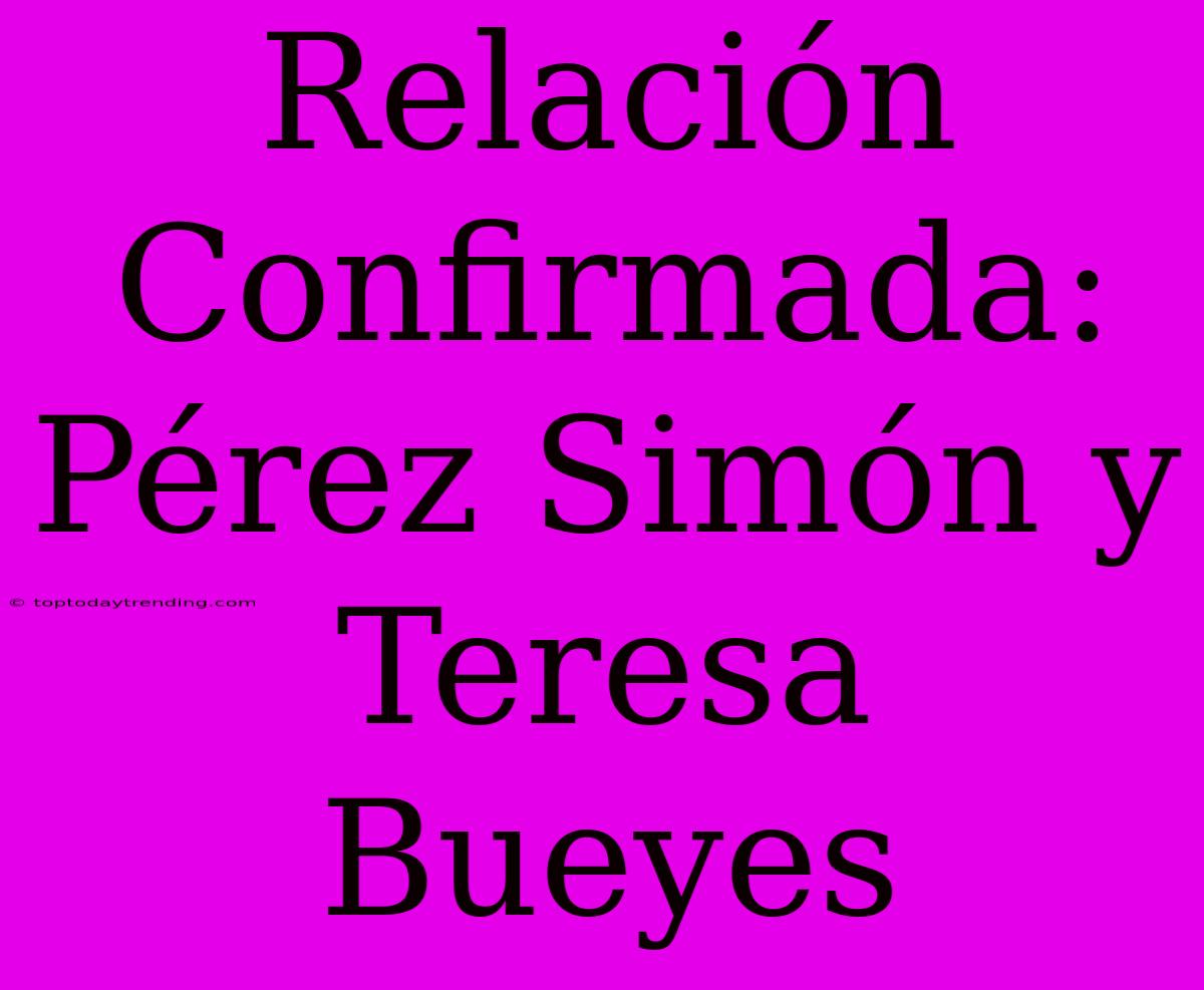 Relación Confirmada: Pérez Simón Y Teresa Bueyes