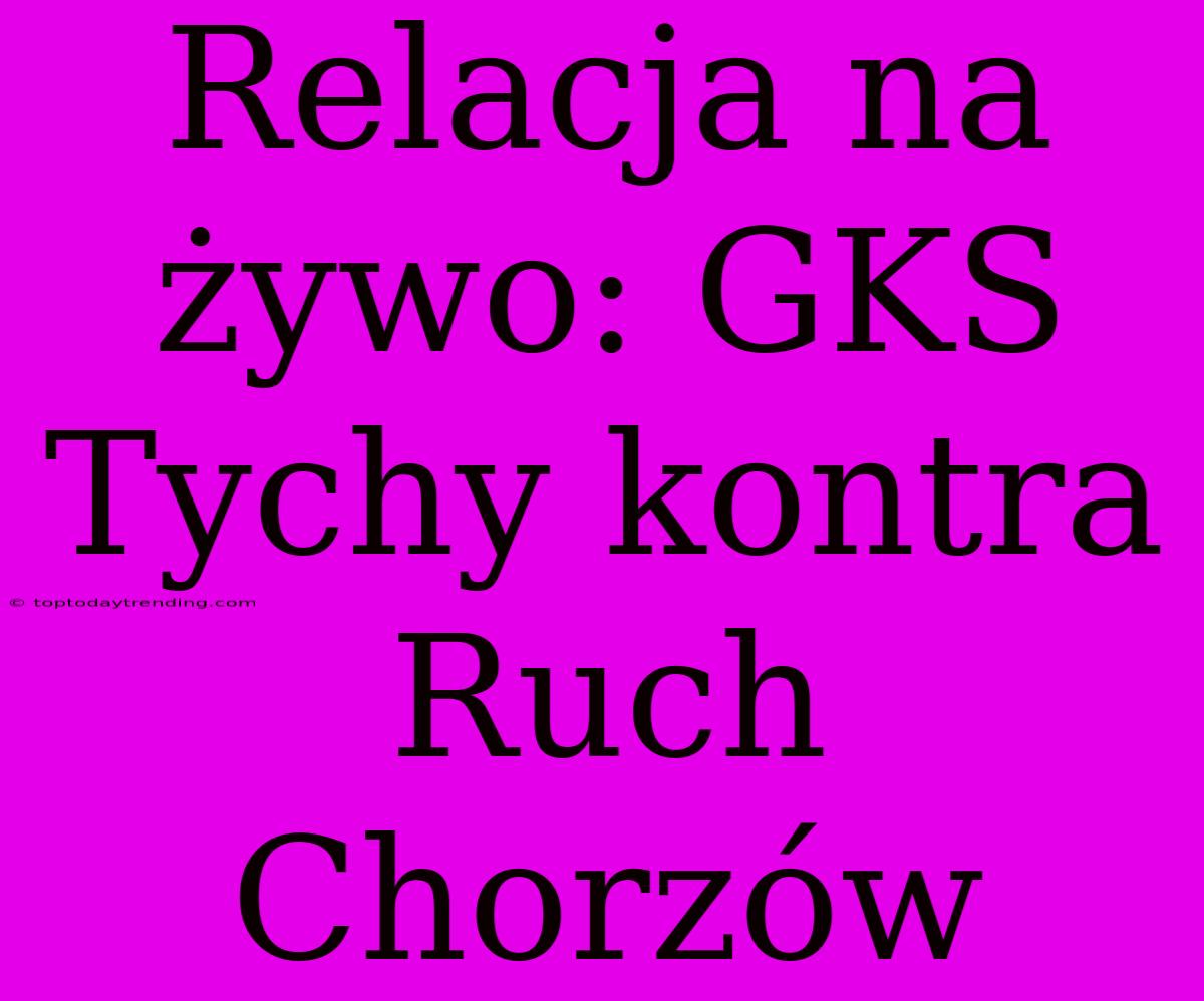 Relacja Na Żywo: GKS Tychy Kontra Ruch Chorzów