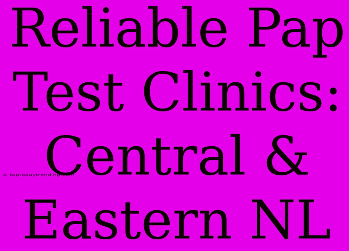 Reliable Pap Test Clinics: Central & Eastern NL