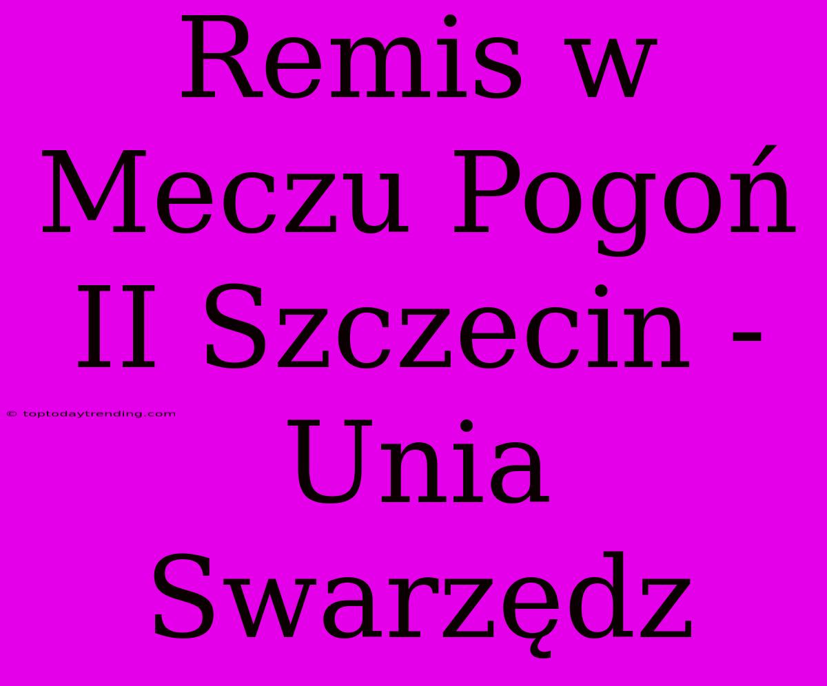 Remis W Meczu Pogoń II Szczecin - Unia Swarzędz